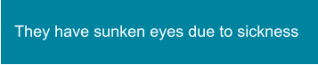 They have sunken eyes due to sickness