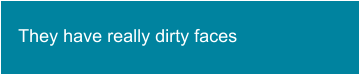 They have really dirty faces