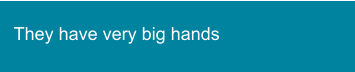 They have very big hands