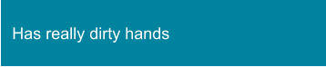 Has really dirty hands