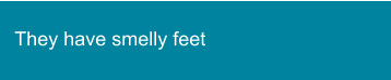 They have smelly feet