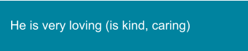 He is very loving (is kind, caring)