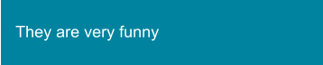 They are very funny