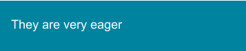 They are very eager