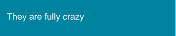They are fully crazy
