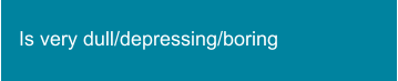 Is very dull/depressing/boring