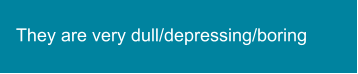 They are very dull/depressing/boring