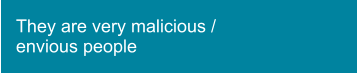 They are very malicious / envious people
