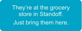 They’re at the grocery store in Standoff.  Just bring them here.