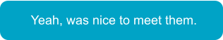 Yeah, was nice to meet them.
