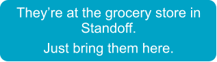 They’re at the grocery store in Standoff.  Just bring them here.