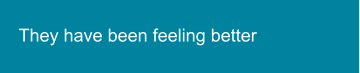 They have been feeling better