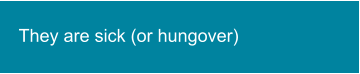 They are sick (or hungover)