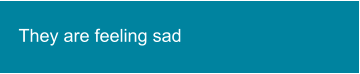 They are feeling sad
