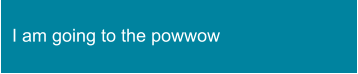 I am going to the powwow