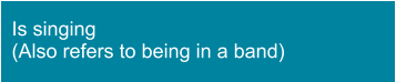 Is singing  (Also refers to being in a band)