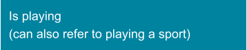 Is playing  (can also refer to playing a sport)