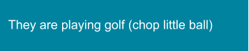 They are playing golf (chop little ball)