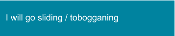 I will go sliding / tobogganing
