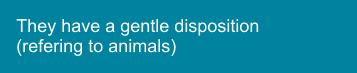 They have a gentle disposition (refering to animals)