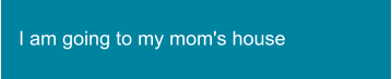 I am going to my mom's house