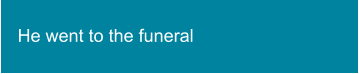 He went to the funeral