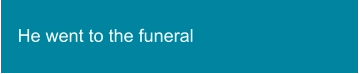 He went to the funeral
