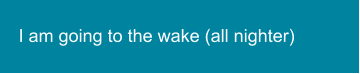 I am going to the wake (all nighter)