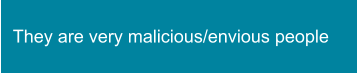 They are very malicious/envious people
