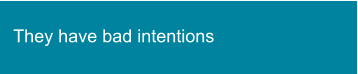 They have bad intentions