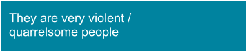 They are very violent / quarrelsome people