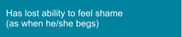 Has lost ability to feel shame (as when he/she begs)