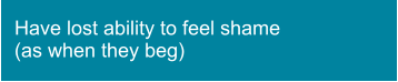 Have lost ability to feel shame (as when they beg)