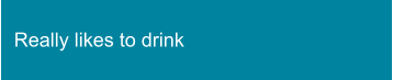 Really likes to drink