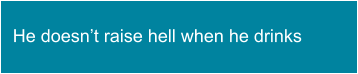 He doesn’t raise hell when he drinks
