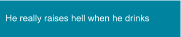 He really raises hell when he drinks