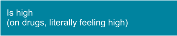Is high  (on drugs, literally feeling high)