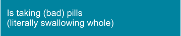 Is taking (bad) pills  (literally swallowing whole)