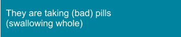 They are taking (bad) pills (swallowing whole)