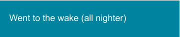 Went to the wake (all nighter)